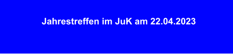 Jahrestreffen im JuK am 22.04.2023